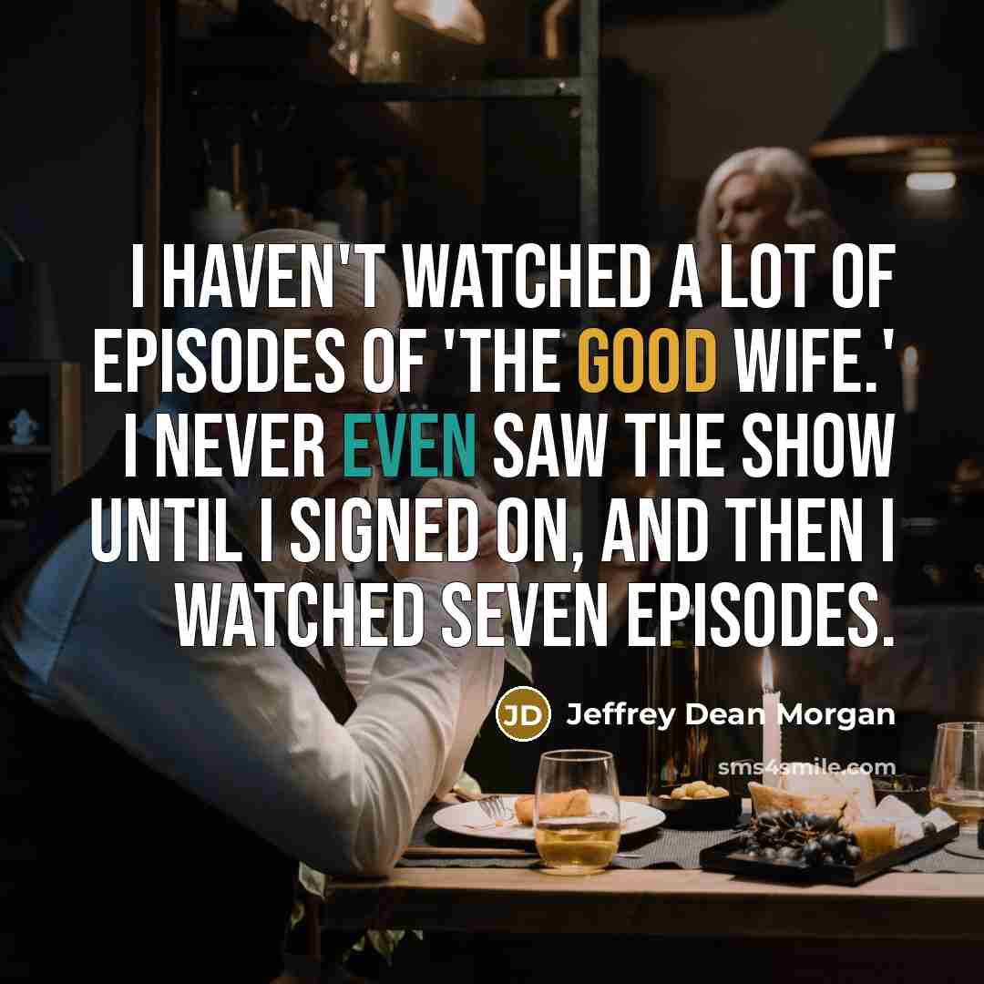 “I haven't watched a lot of episodes of 'The Good Wife.' I never even saw the show until I signed on, and then I watched seven episodes.” quote by Jeffrey Dean Morgan
