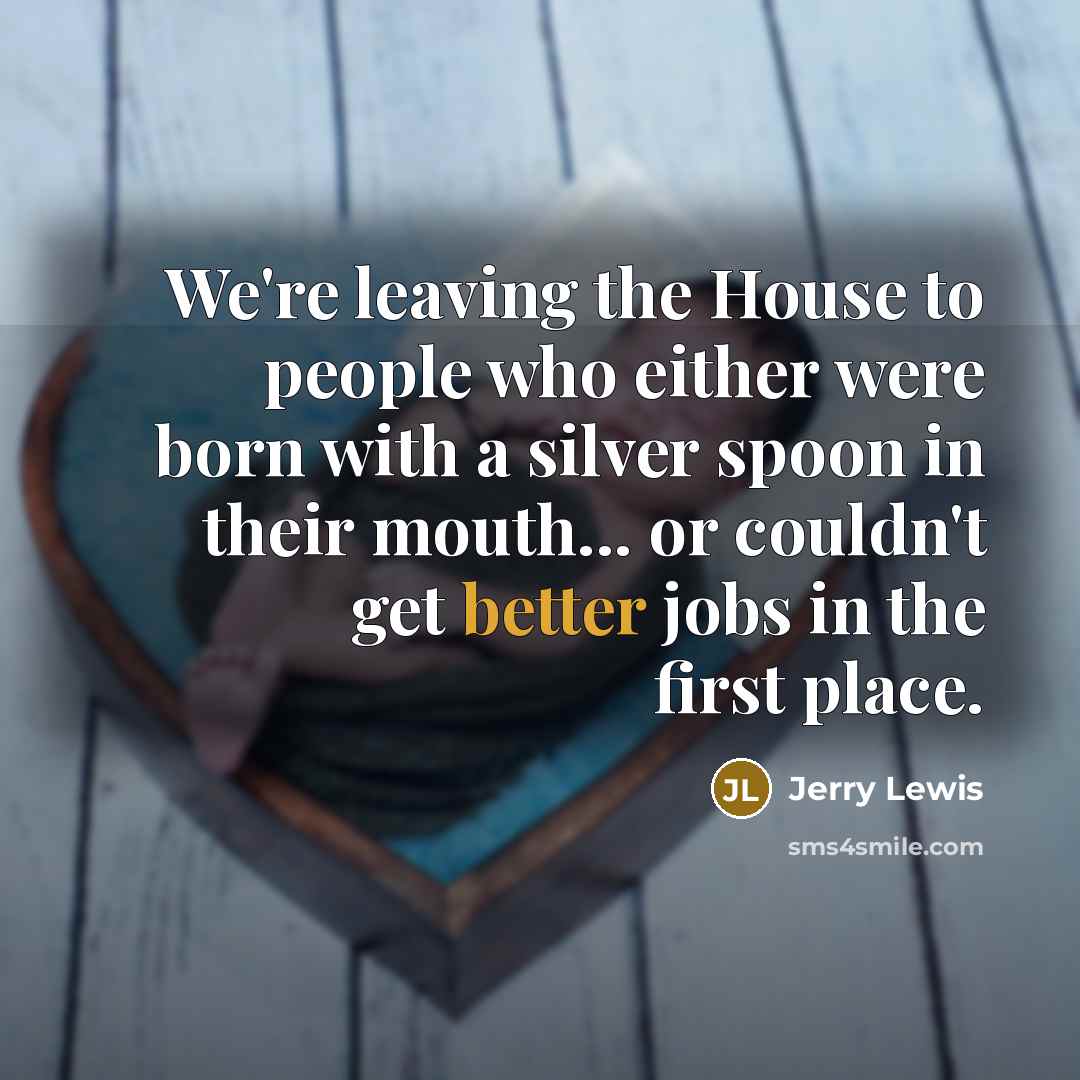 “We're leaving the House to people who either were born…” quote by Jerry Lewis