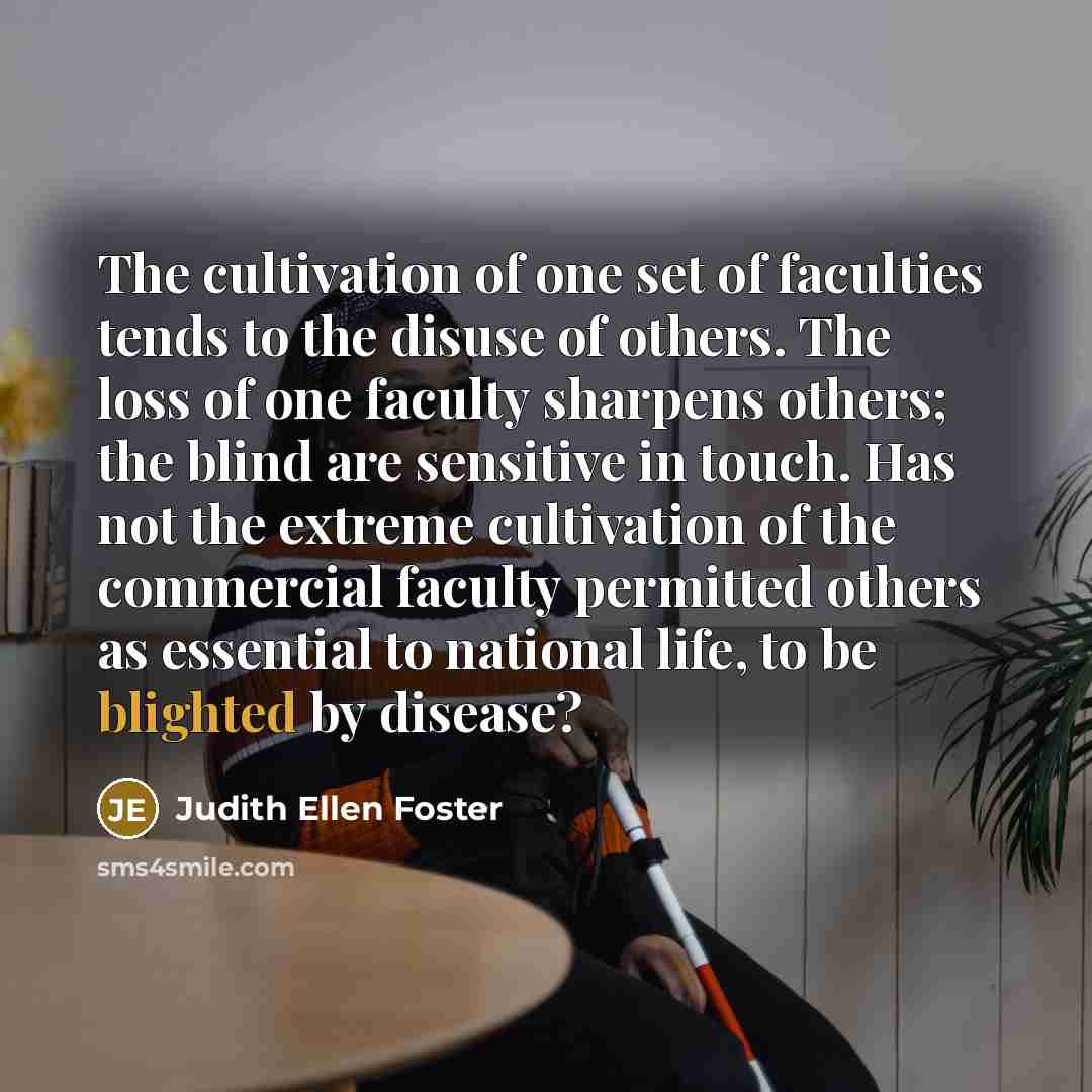 “The cultivation of one set of faculties tends to the…” quote by Judith Ellen Foster