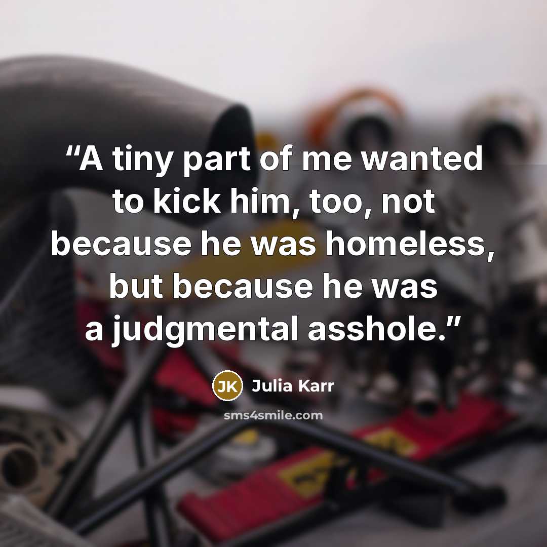 “A tiny part of me wanted to kick him, too, not because he was homeless, but because he was a judgmental asshole.” quote by Julia Karr