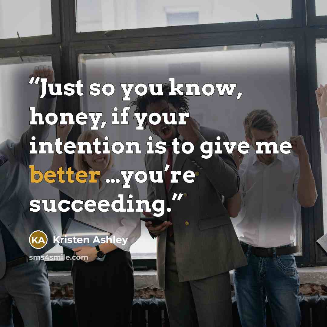 “Just so you know, honey, if your intention is to give me better …you’re succeeding.” quote by Kristen Ashley