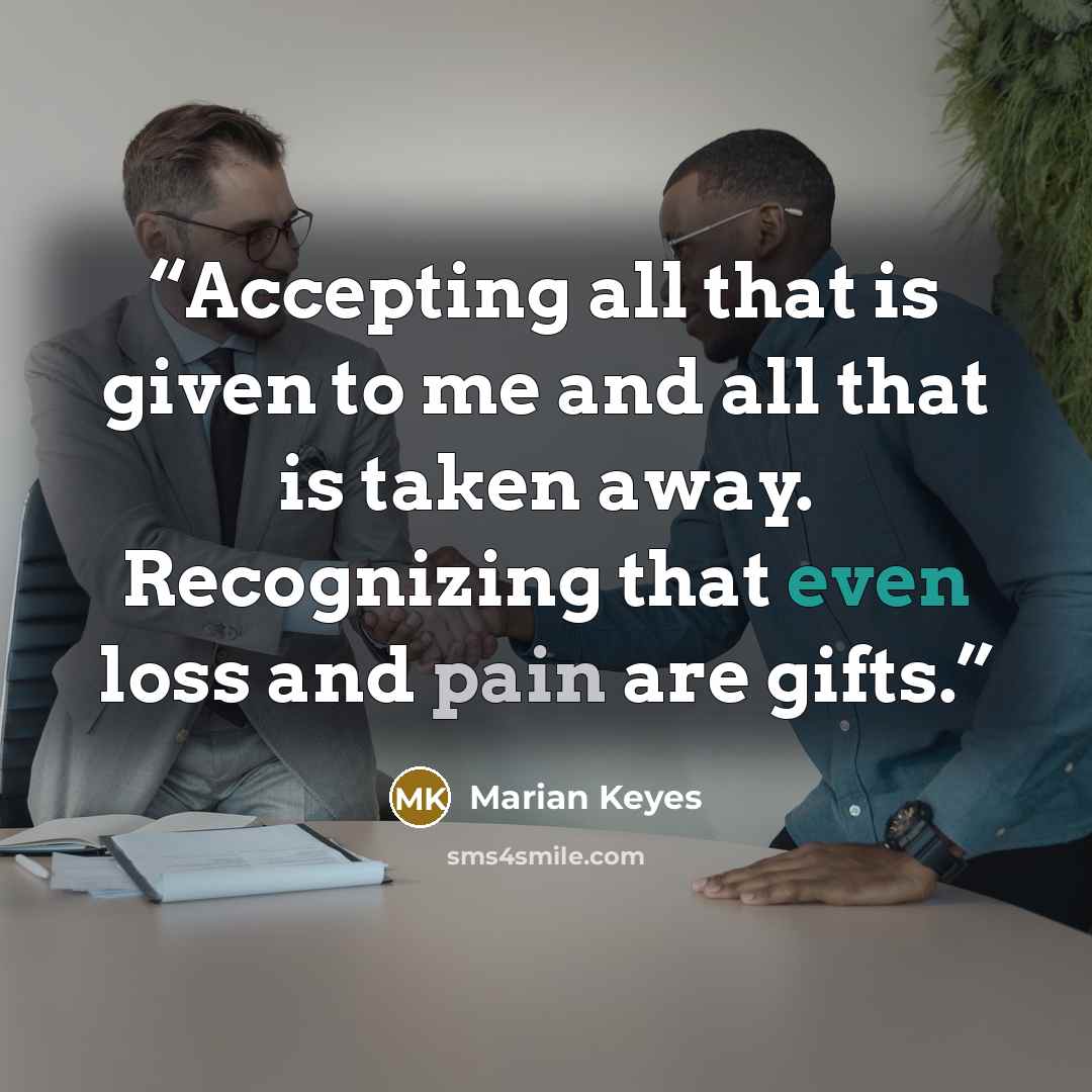 “Accepting all that is given to me and all that is taken away. Recognizing that even loss and pain are gifts.” quote by Marian Keyes