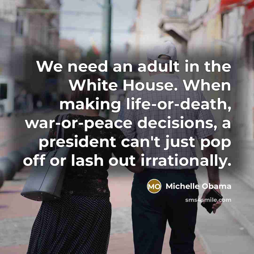 “We need an adult in the White House. When making life-or-death, war-or-peace decisions, a president can't just pop off or lash out irrationally.” quote by Michelle Obama