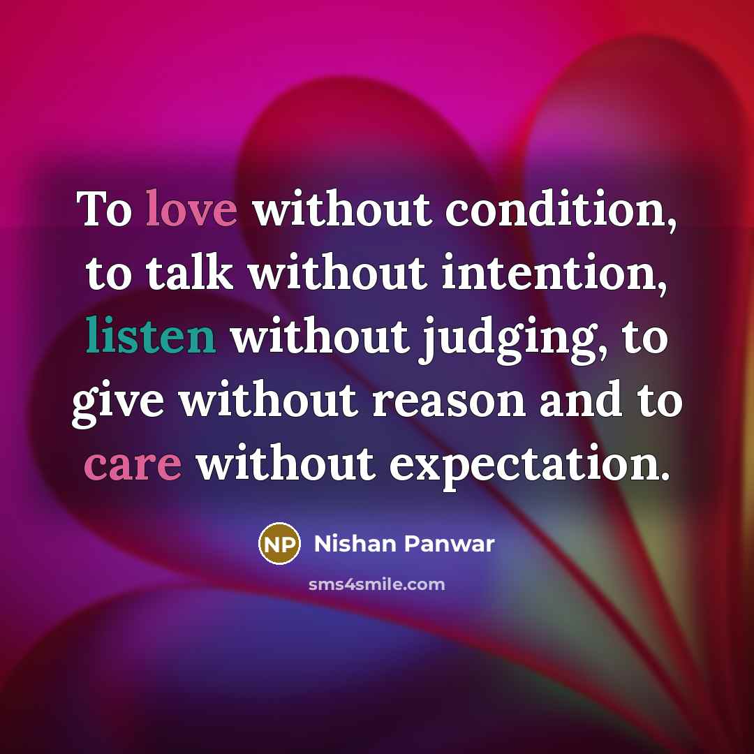 “To love without condition, to talk without intention, listen without judging, to give without reason and to care without expectation.” quote by Nishan Panwar