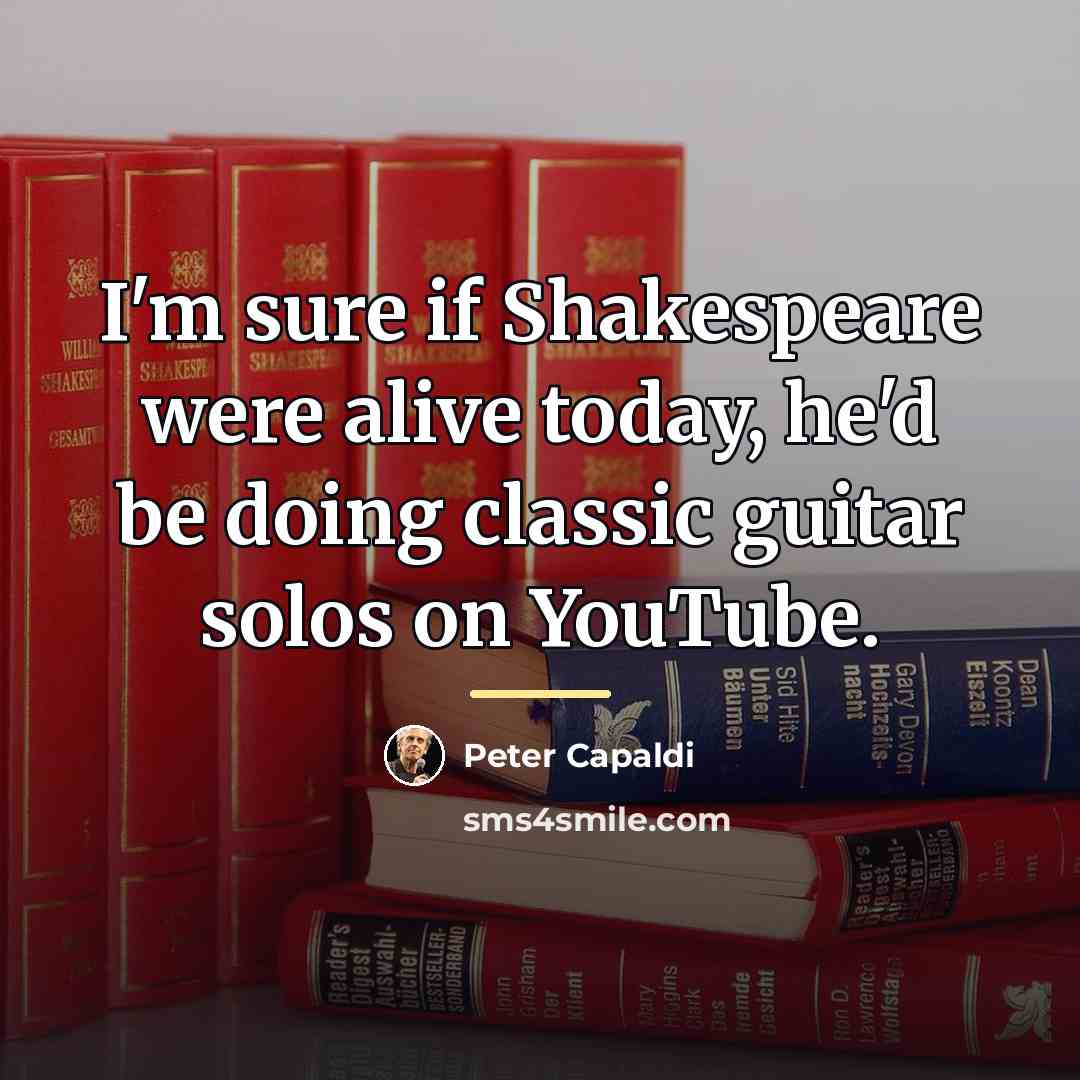 “I'm sure if Shakespeare were alive today, he'd be doing…” quote by Peter Capaldi