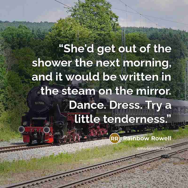 “She'd get out of the shower the next morning, and it would be written in the steam on the mirror. Dance. Dress. Try a little tenderness.” quote by Rainbow Rowell