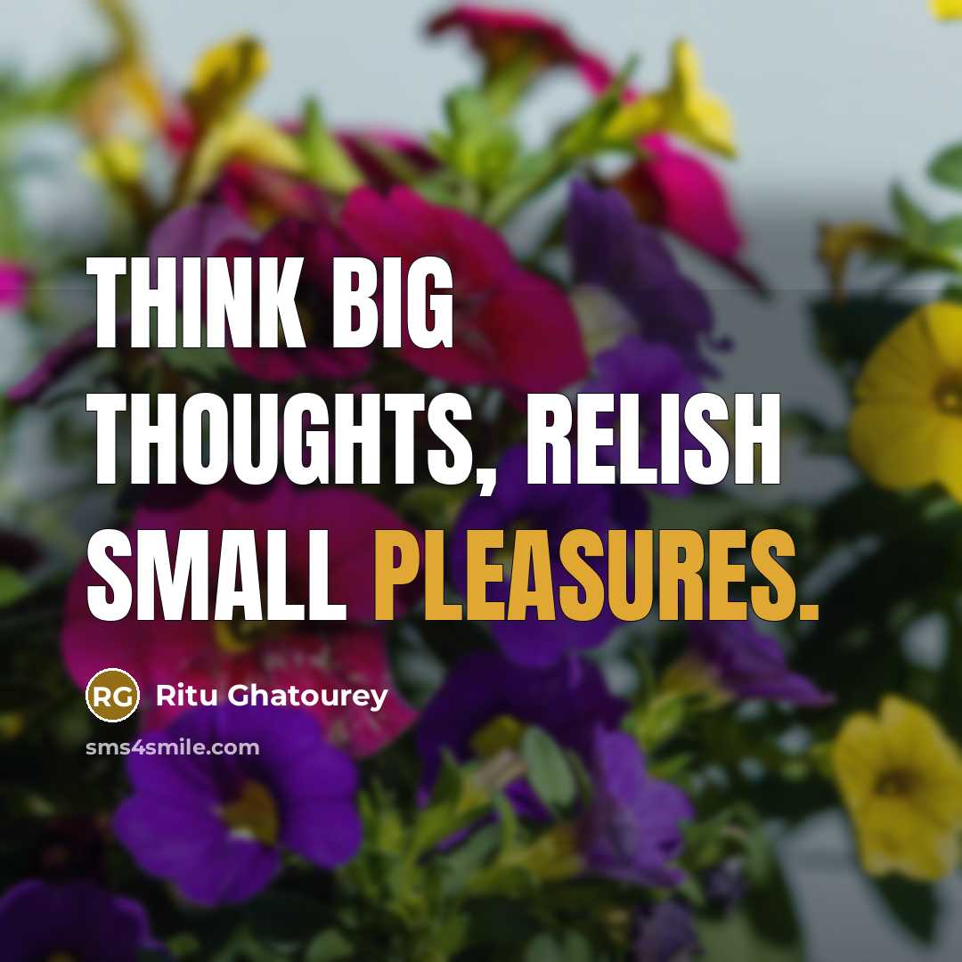 “Think big thoughts, relish small pleasures.” quote by Ritu Ghatourey