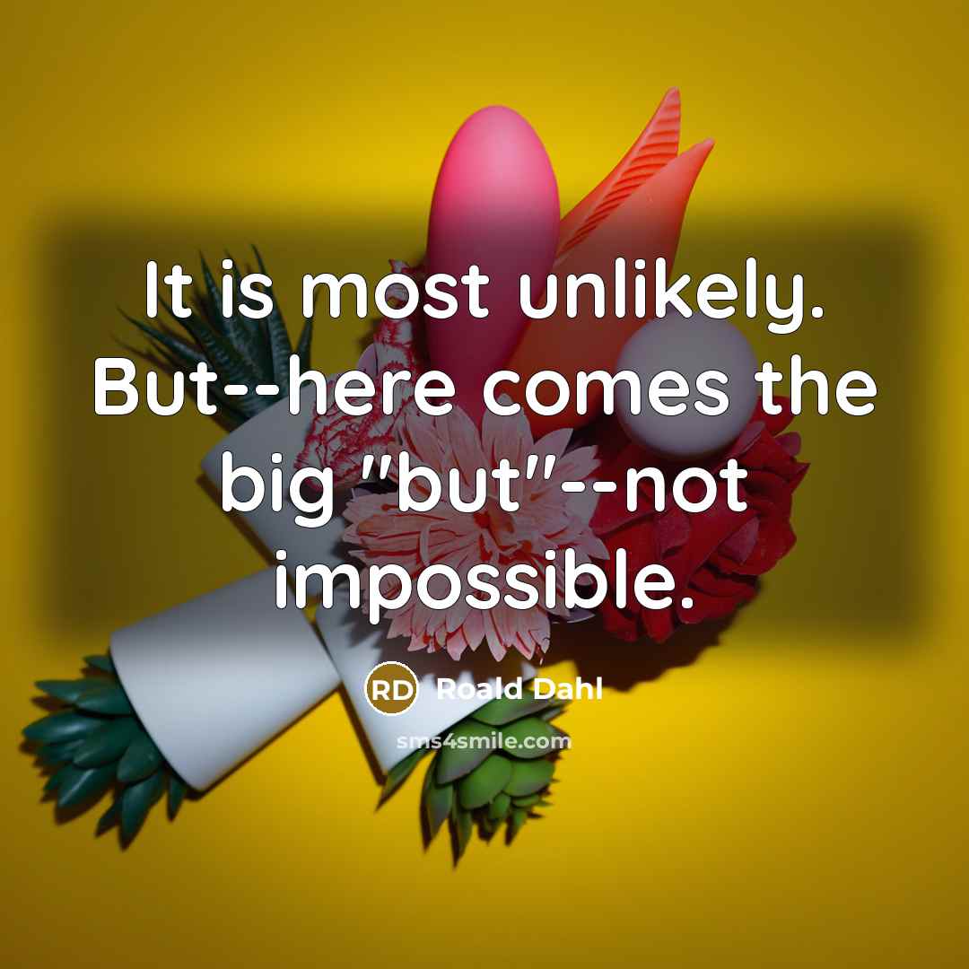 “It is most unlikely. But--here comes the big "but"--not impossible.…” quote by Roald Dahl