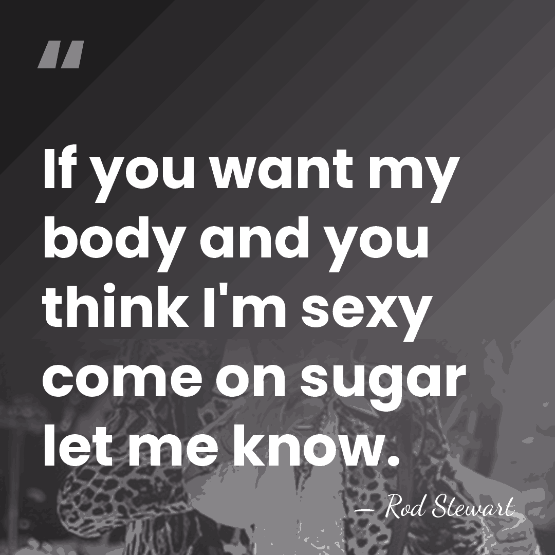 If you want my body and you think I'm sexy come on&hellip; - Rod Stewart