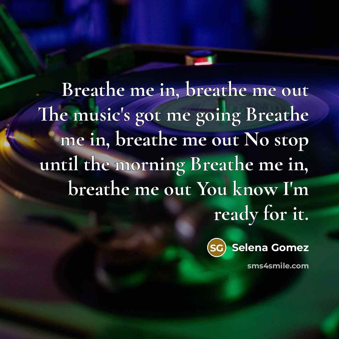 “Breathe me in, breathe me out The music's got me going Breathe me in, breathe me out No stop until the morning Breathe me in, breathe me out You know I'm ready for it.” quote by Selena Gomez
