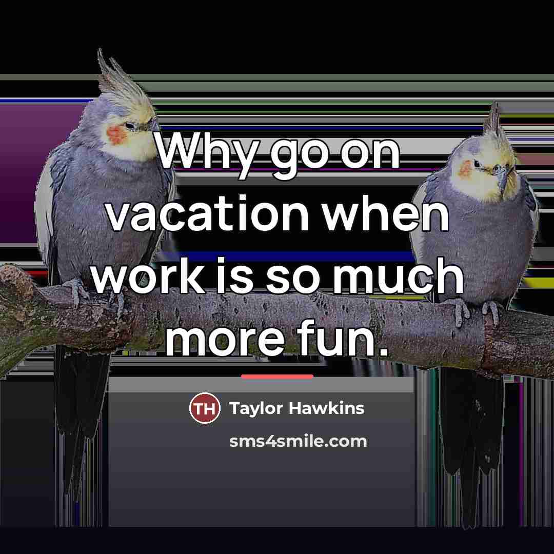 “Why go on vacation when work is so much more…” quote by Taylor Hawkins