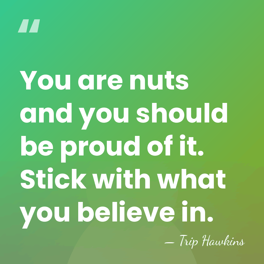 You are nuts and you should be proud of it. Stick with&hellip; - Trip Hawkins