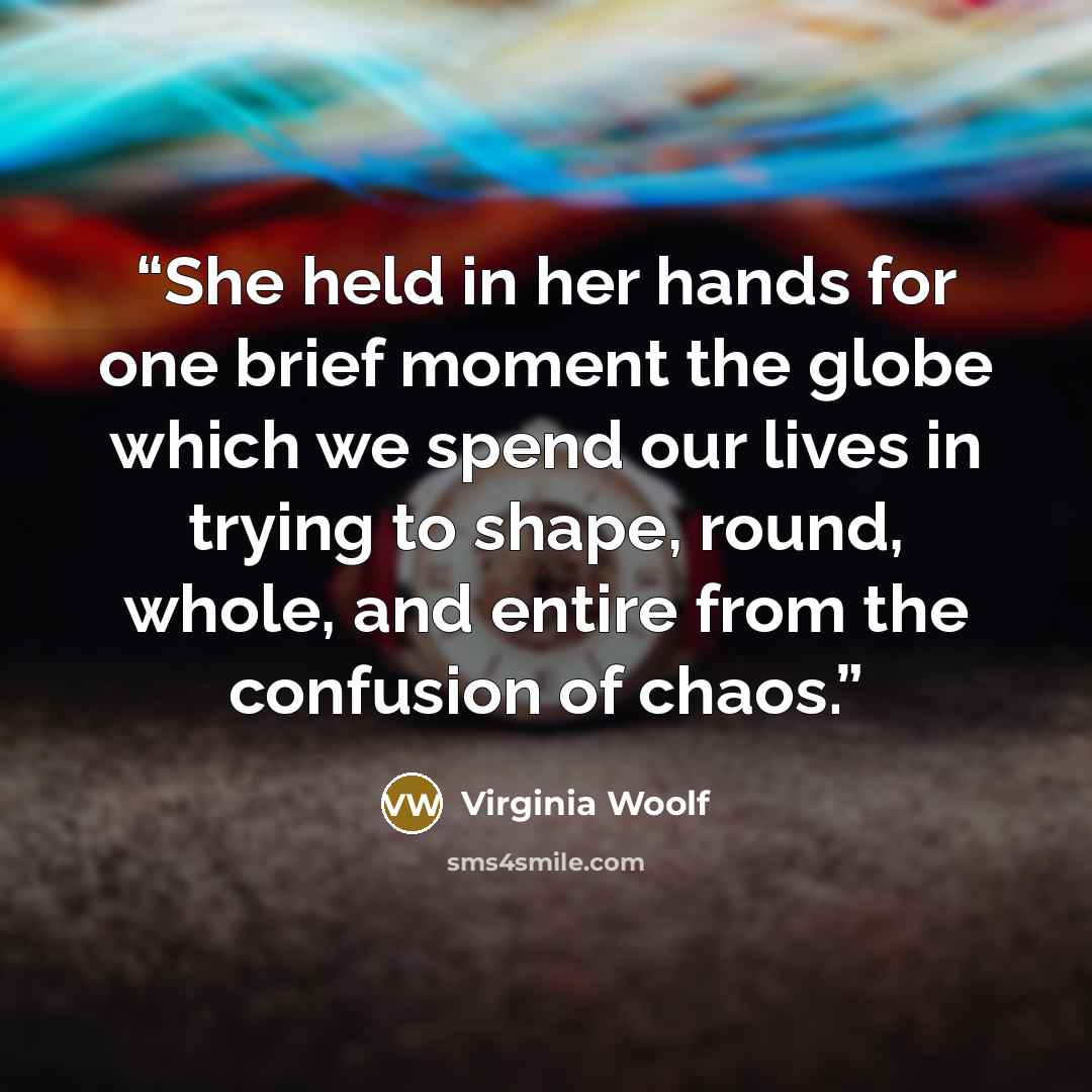 “She held in her hands for one brief moment the globe which we spend our lives in trying to shape, round, whole, and entire from the confusion of chaos.” quote by Virginia Woolf