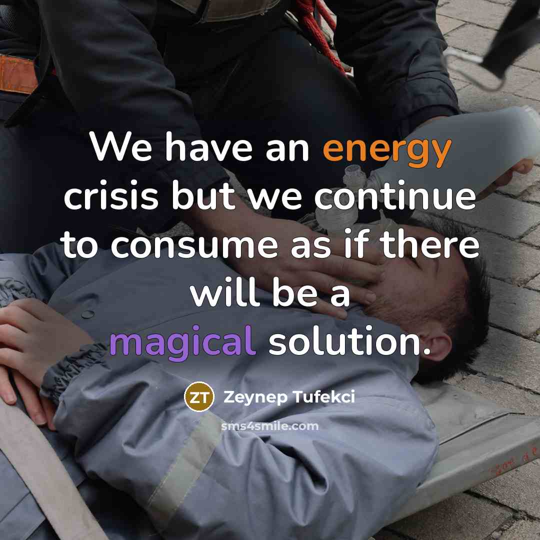 “We have an energy crisis but we continue to consume as if there will be a magical solution.” quote by Zeynep Tufekci