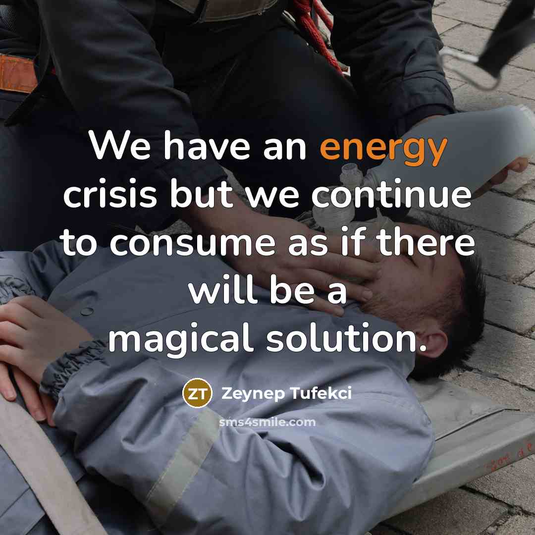 “We have an energy crisis but we continue to consume…” quote by Zeynep Tufekci