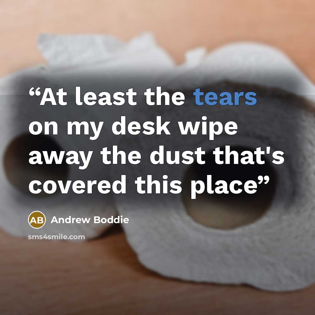 “At least the tears on my desk wipe away the dust that's covered this place” quote by Andrew Boddie