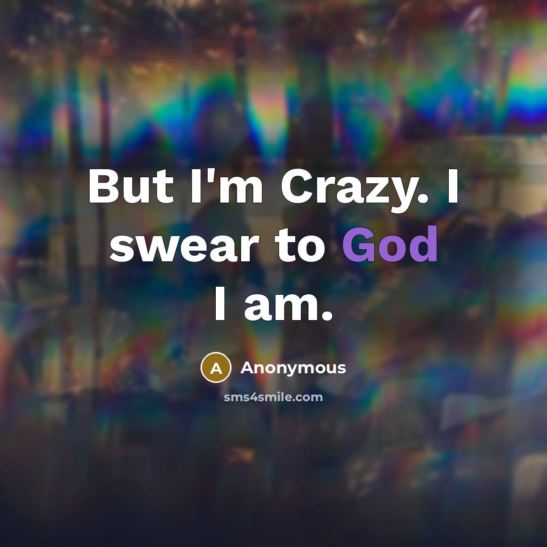 “But I'm Crazy. I swear to God I am.…” quote by Anonymous