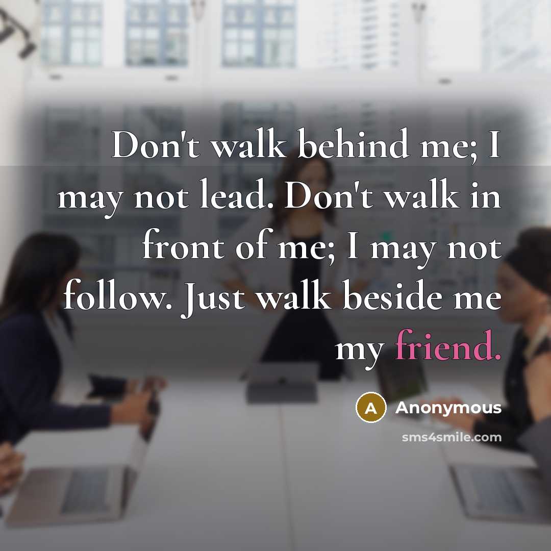 “Don't walk behind me; I may not lead. Don't walk in front of me; I may not follow. Just walk beside me my friend.” quote by Anonymous