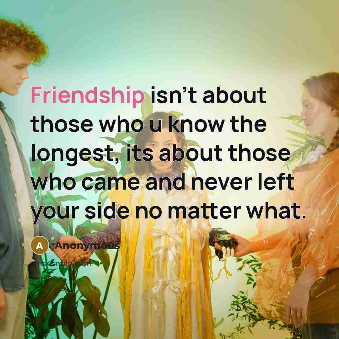 “Friendship isn't about those who u know the longest, its about those who came and never left your side no matter what.” quote by Anonymous