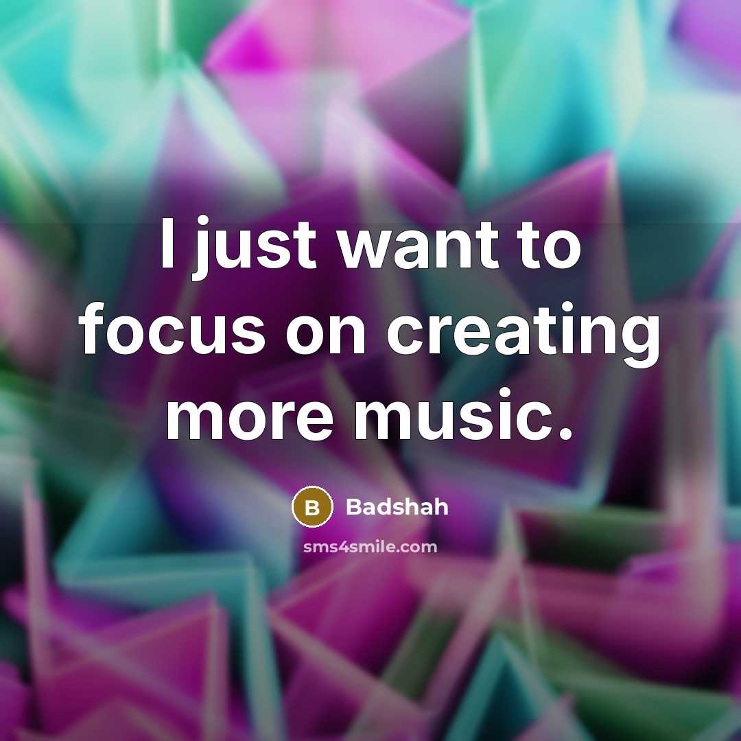 “I just want to focus on creating more music.…” quote by Badshah