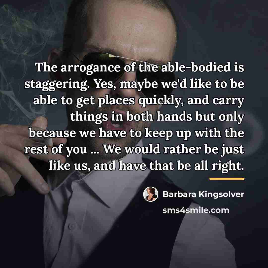 “The arrogance of the able-bodied is staggering. Yes, maybe we'd…” quote by Barbara Kingsolver