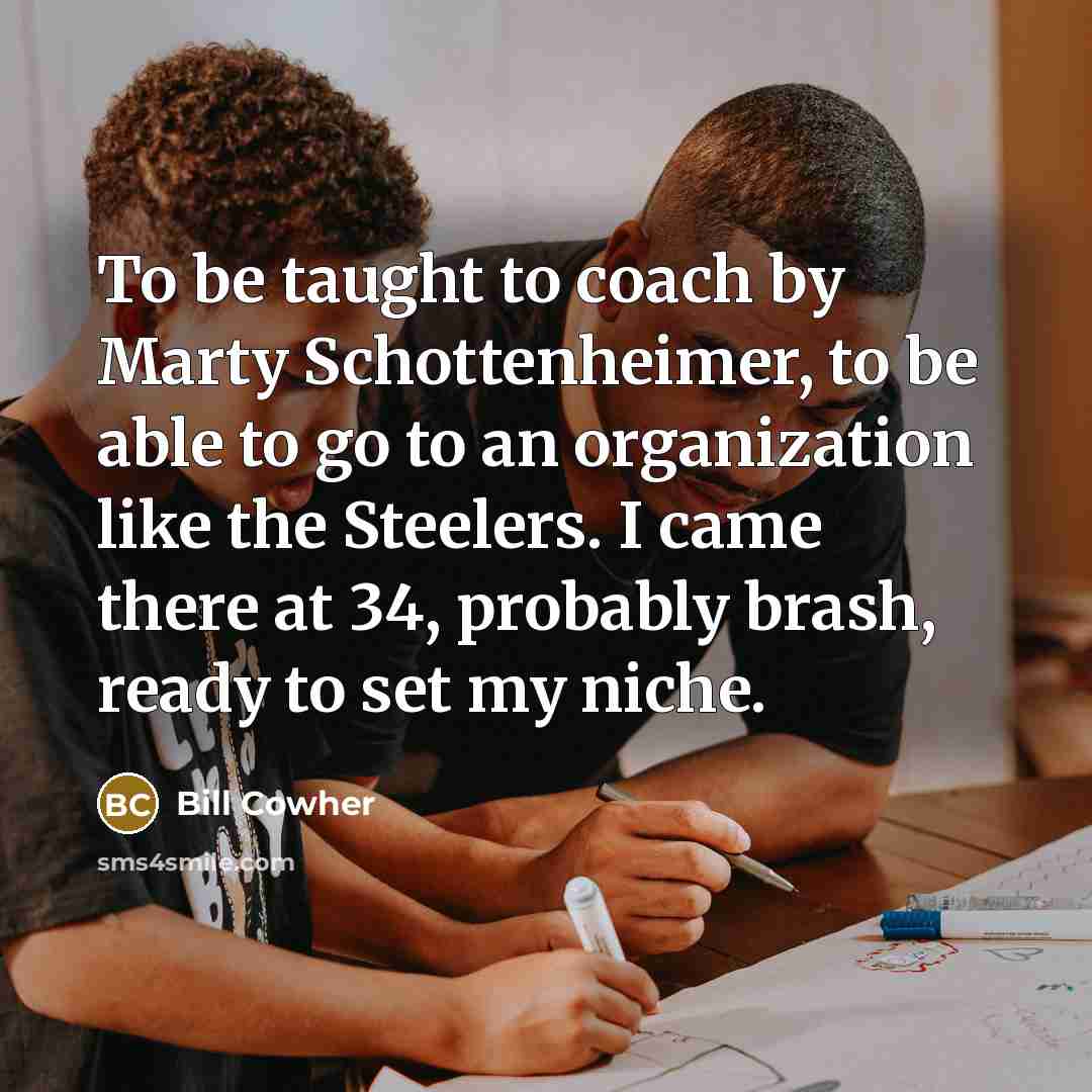 “To be taught to coach by Marty Schottenheimer, to be…” quote by Bill Cowher