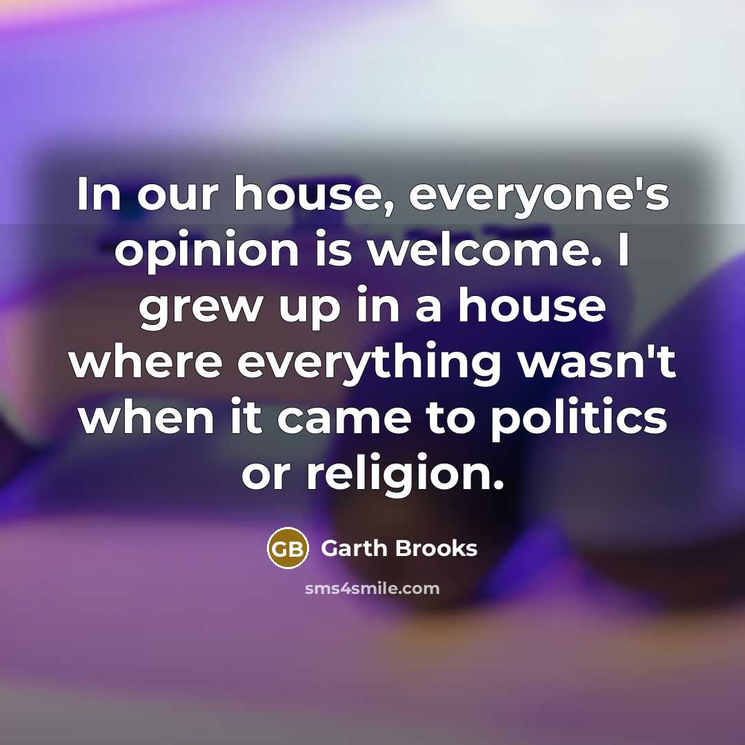 “In our house, everyone's opinion is welcome. I grew up…” quote by Garth Brooks