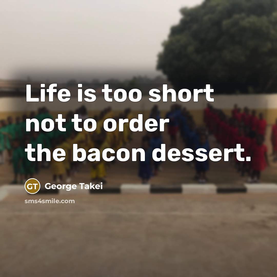 “Life is too short not to order the bacon dessert.” quote by George Takei