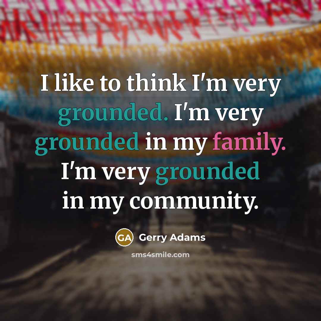 “I like to think I'm very grounded. I'm very grounded…” quote by Gerry Adams