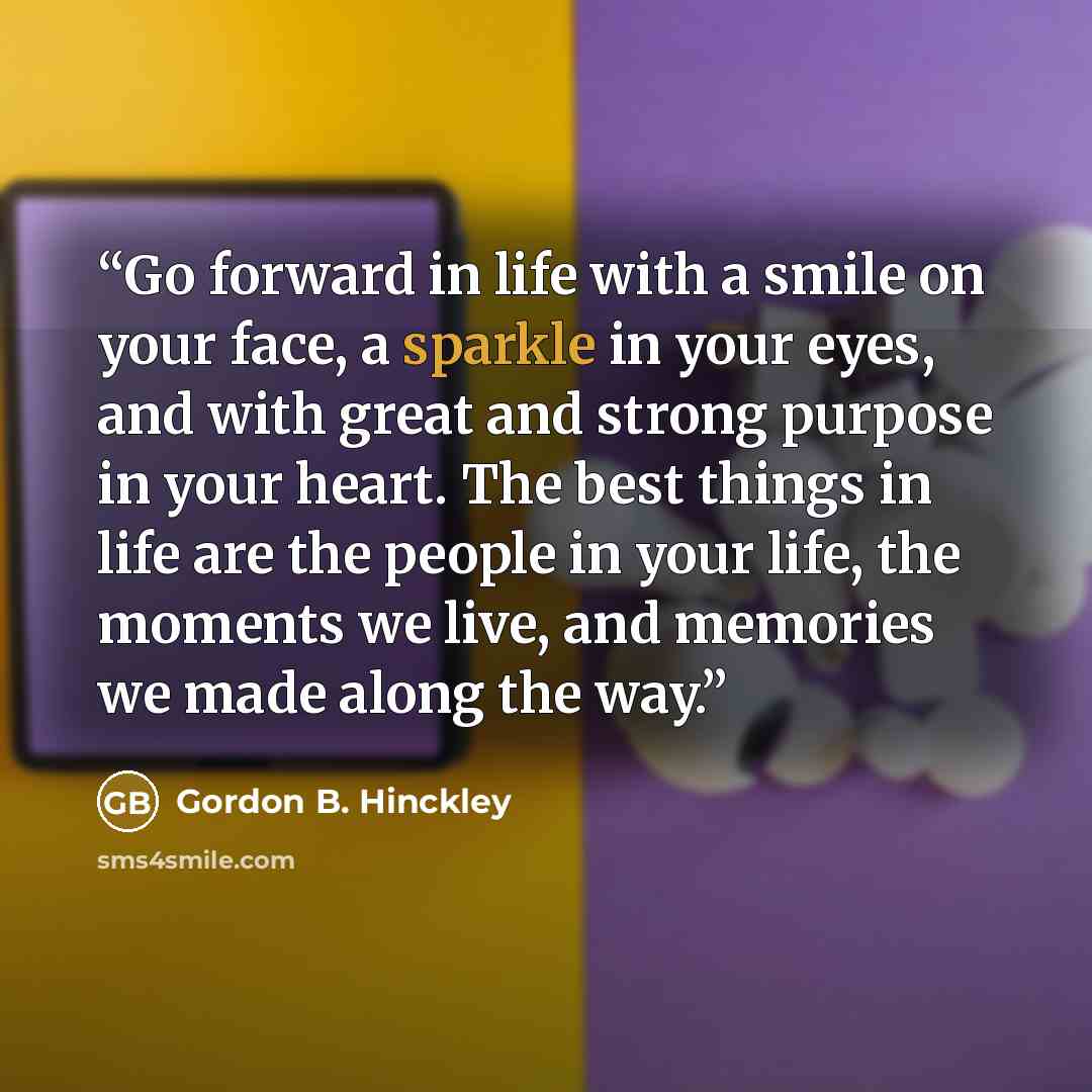 “Go forward in life with a smile on your face, a sparkle in your eyes, and with great and strong purpose in your heart. The best things in life are the people in your life, the moments we live, and memories we made along the way.” quote by Gordon B. Hinckley