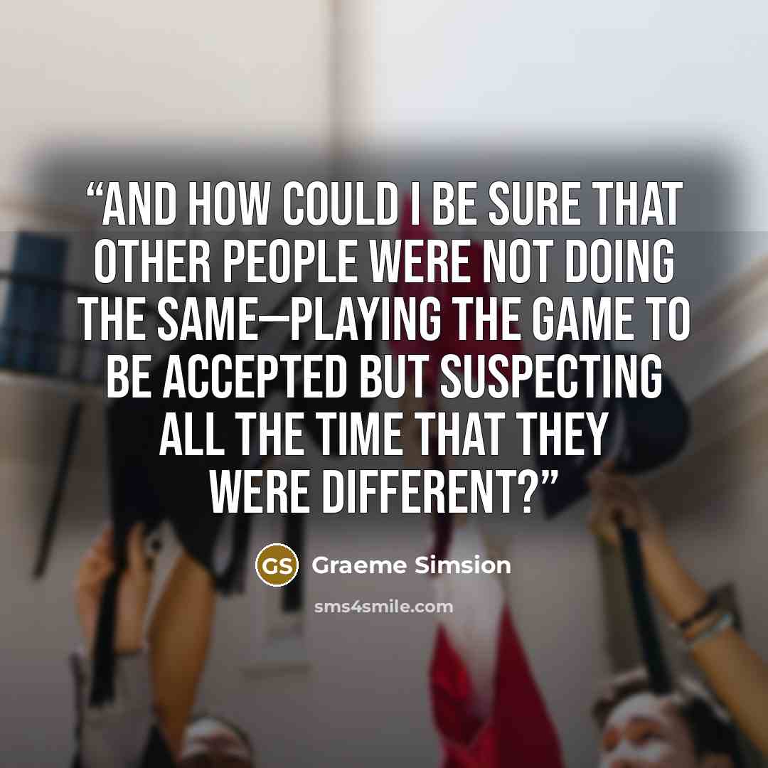 “And how could I be sure that other people were not doing the same—playing the game to be accepted but suspecting all the time that they were different?” quote by Graeme Simsion