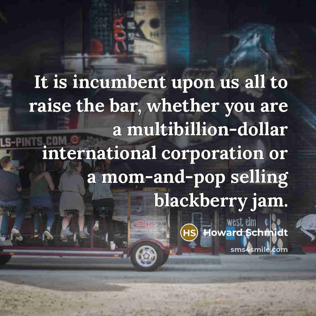 “It is incumbent upon us all to raise the bar, whether you are a multibillion-dollar international corporation or a mom-and-pop selling blackberry jam.” quote by Howard Schmidt