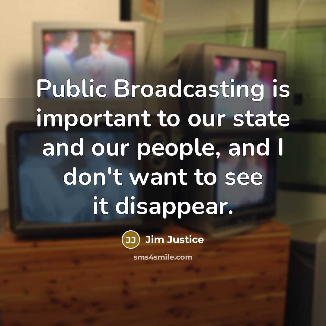 “Public Broadcasting is important to our state and our people, and I don't want to see it disappear.” quote by Jim Justice