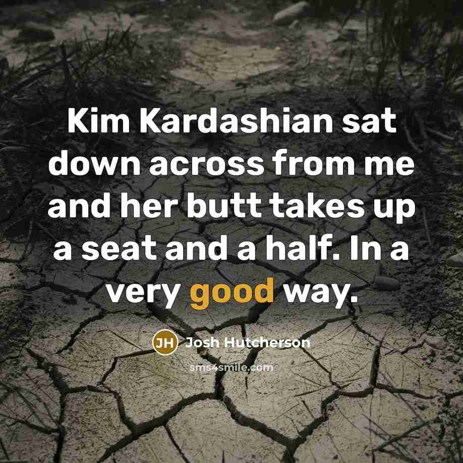 “Kim Kardashian sat down across from me and her butt takes up a seat and a half. In a very good way.” quote by Josh Hutcherson