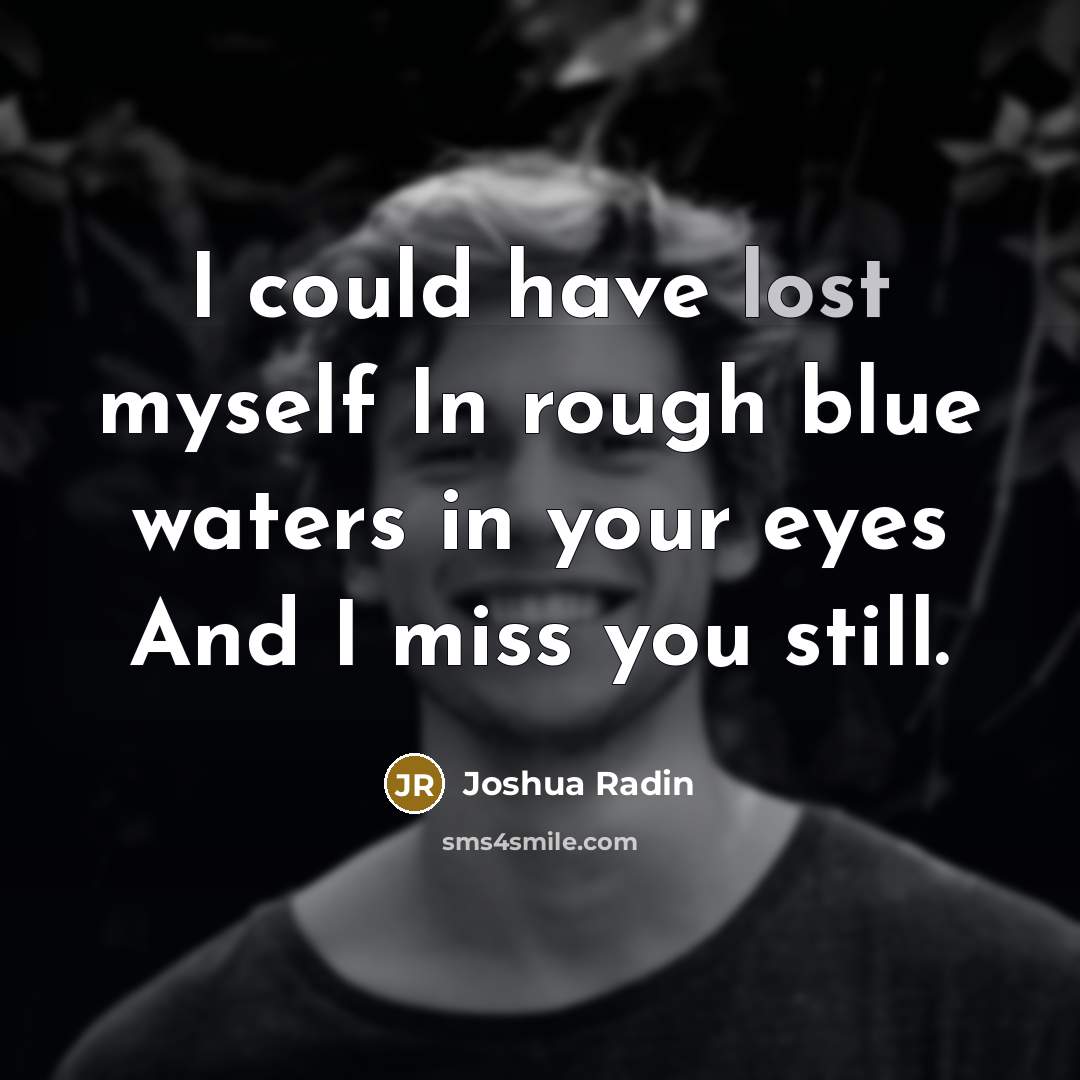 “I could have lost myself In rough blue waters in your eyes And I miss you still.” quote by Joshua Radin