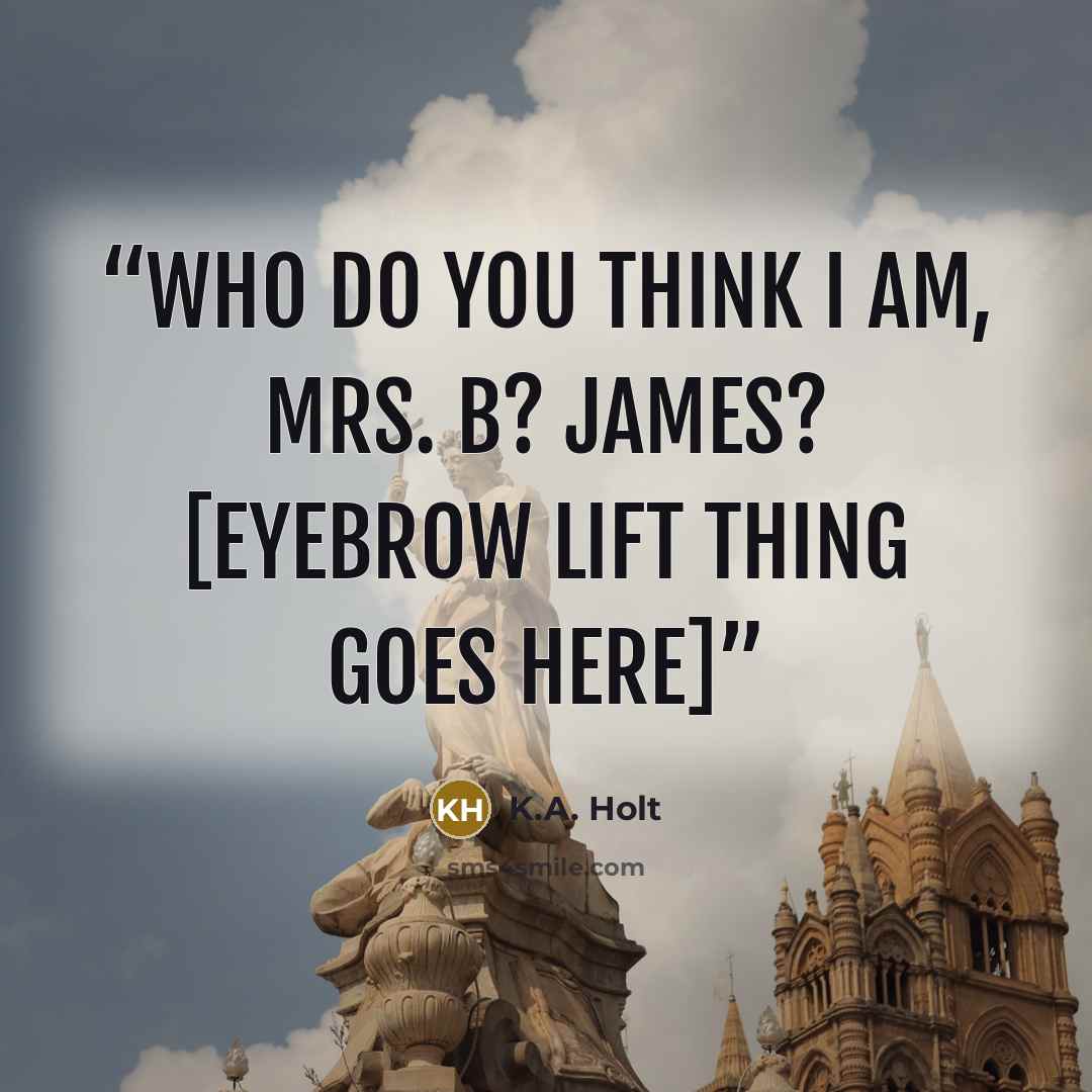 “Who do you think I am, Mrs. B? James? [eyebrow lift thing goes here]” quote by K.A. Holt