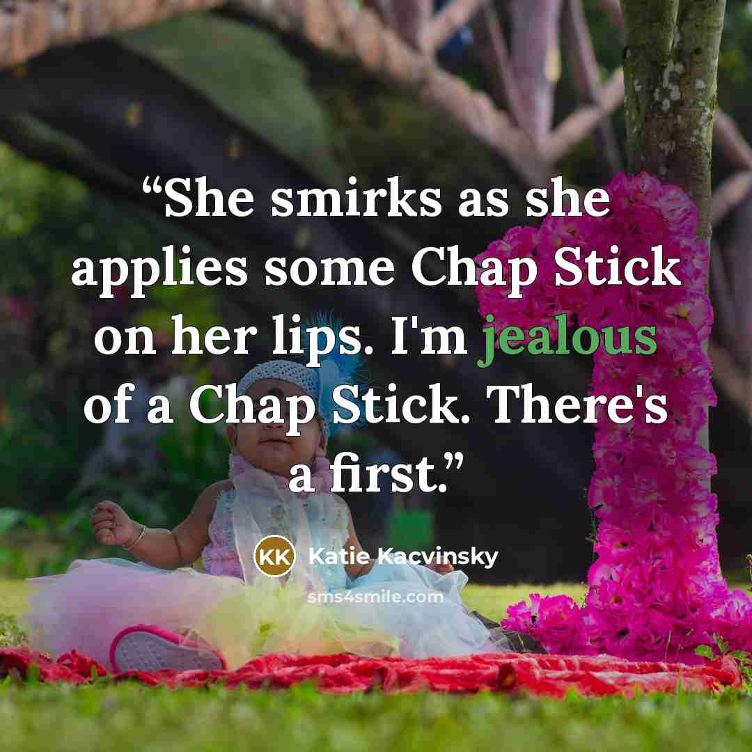 “She smirks as she applies some Chap Stick on her lips. I'm jealous of a Chap Stick. There's a first.” quote by Katie Kacvinsky
