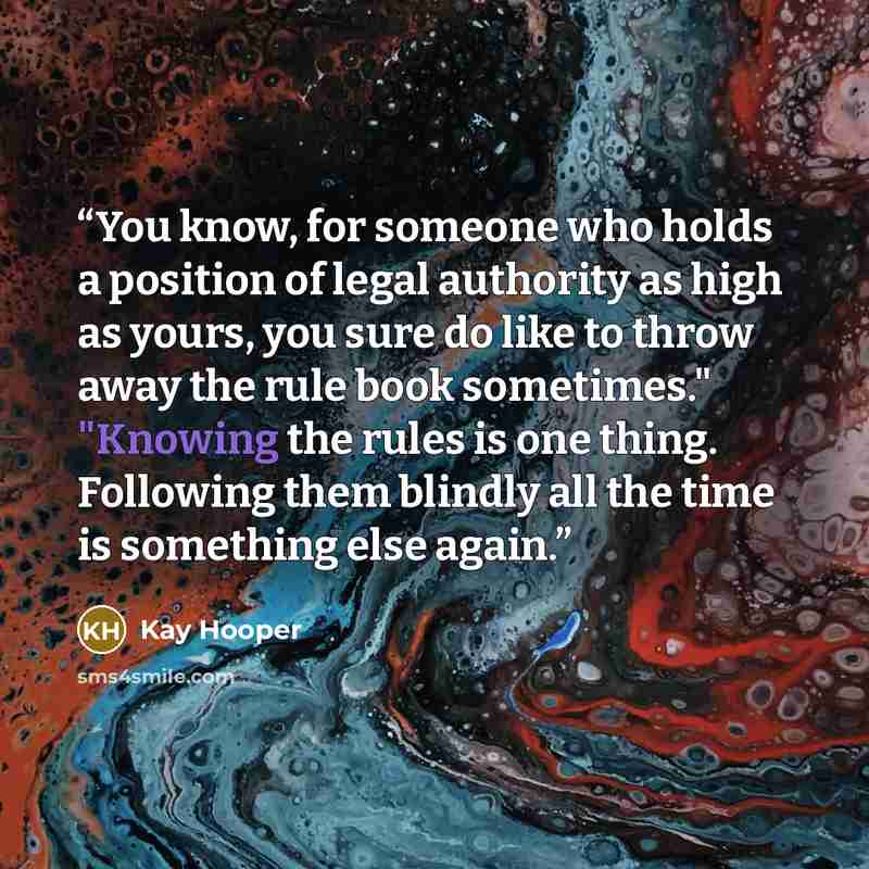 “You know, for someone who holds a position of legal authority as high as yours, you sure do like to throw away the rule book sometimes." "Knowing the rules is one thing. Following them blindly all the time is something else again.” quote by Kay Hooper