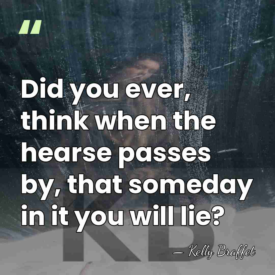 Did you ever, think when the hearse passes by, that someday in&hellip; - Kelly Braffet
