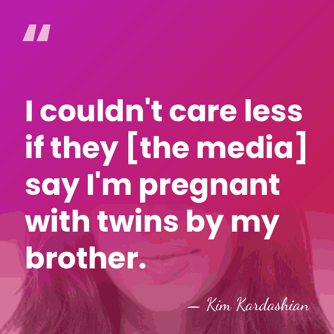 I couldn't care less if they [the media] say I'm pregnant with&hellip; - Kim Kardashian