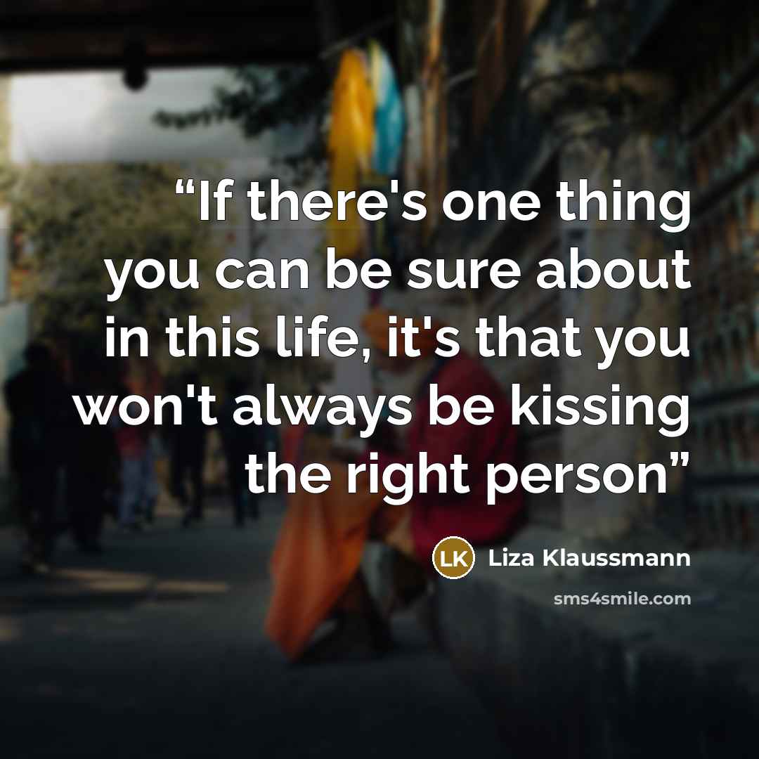 “If there's one thing you can be sure about in this life, it's that you won't always be kissing the right person” quote by Liza Klaussmann