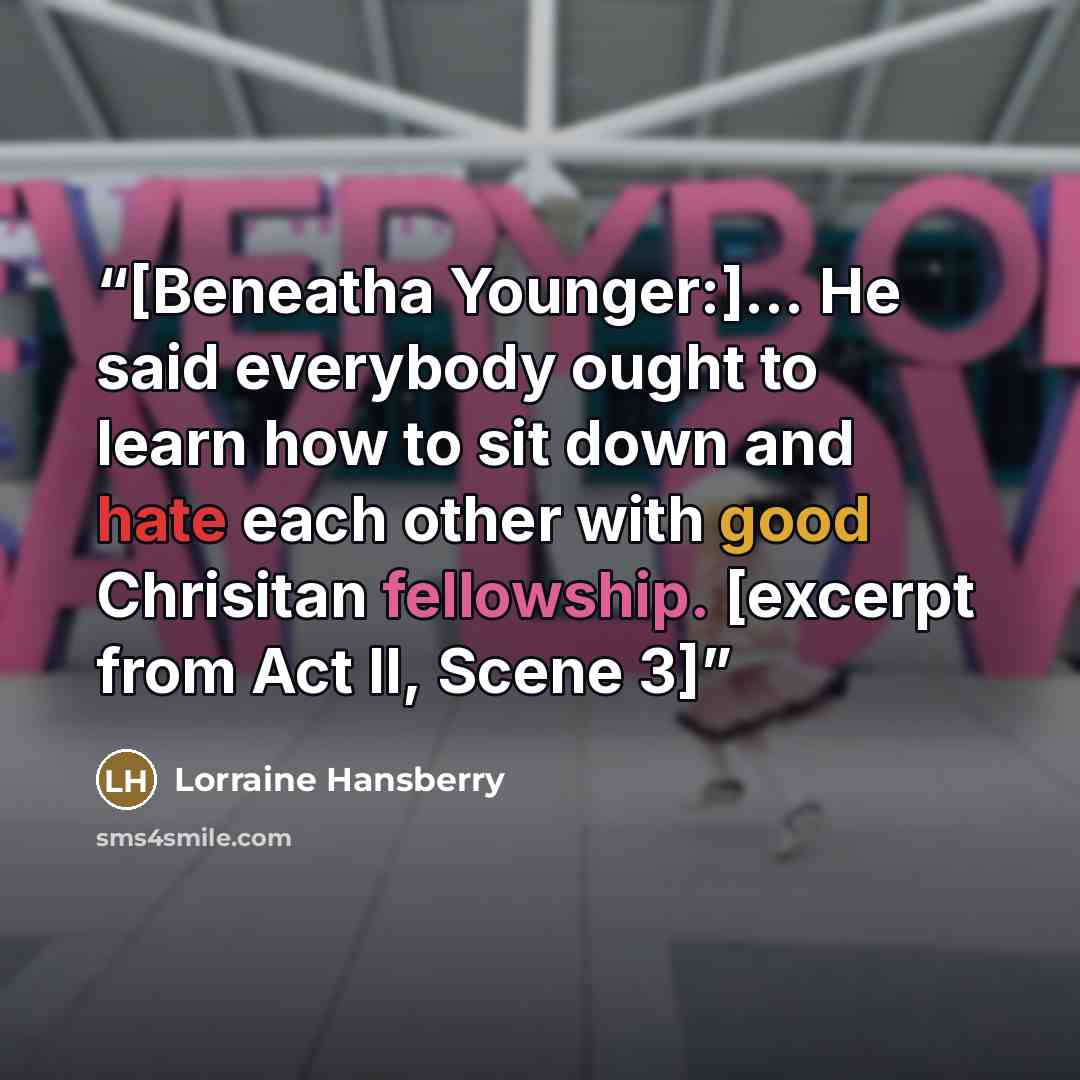 “[Beneatha Younger:]... He said everybody ought to learn how to sit down and hate each other with good Chrisitan fellowship. [excerpt from Act II, Scene 3]” quote by Lorraine Hansberry