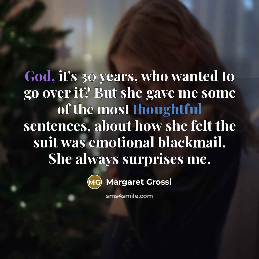“God, it's 30 years, who wanted to go over it? But she gave me some of the most thoughtful sentences, about how she felt the suit was emotional blackmail. She always surprises me.” quote by Margaret Grossi