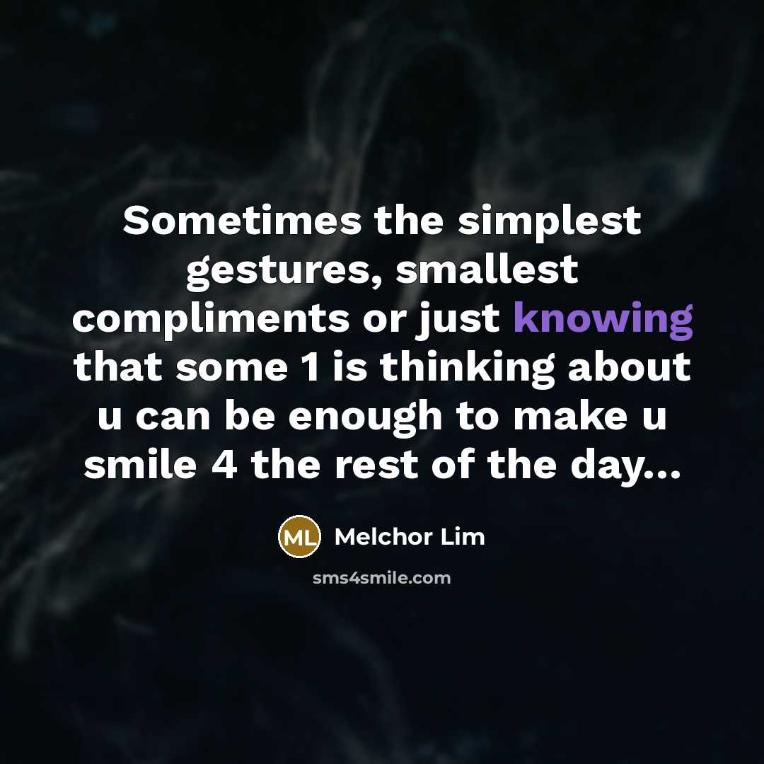 “Sometimes the simplest gestures, smallest compliments or just knowing that some 1 is thinking about u can be enough to make u smile 4 the rest of the day…” quote by Melchor Lim