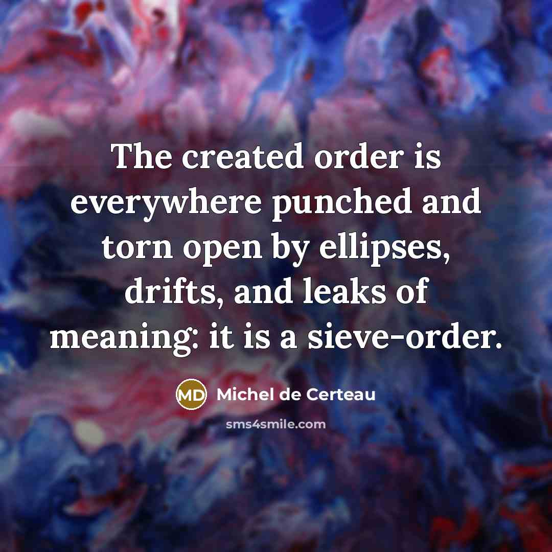 “The created order is everywhere punched and torn open by ellipses, drifts, and leaks of meaning: it is a sieve-order.” quote by Michel de Certeau