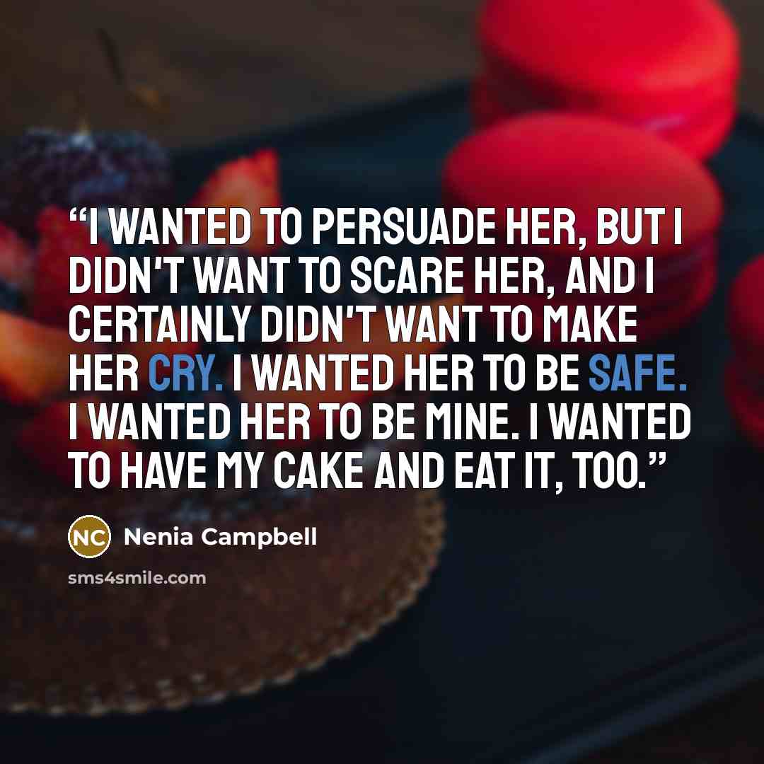 “I wanted to persuade her, but I didn't want to scare her, and I certainly didn't want to make her cry. I wanted her to be safe. I wanted her to be mine. I wanted to have my cake and eat it, too.” quote by Nenia Campbell