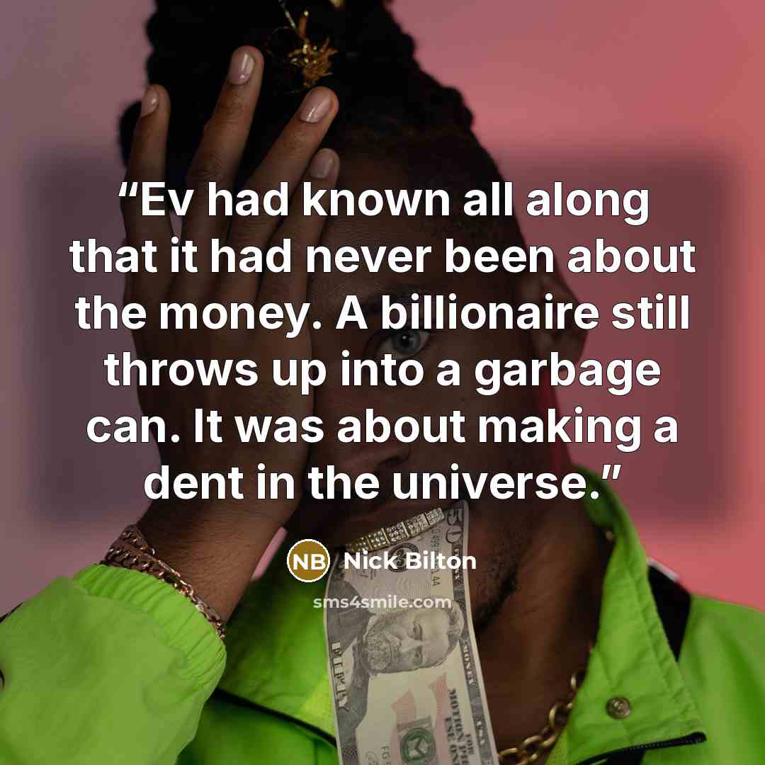 “Ev had known all along that it had never been about the money. A billionaire still throws up into a garbage can. It was about making a dent in the universe.” quote by Nick Bilton
