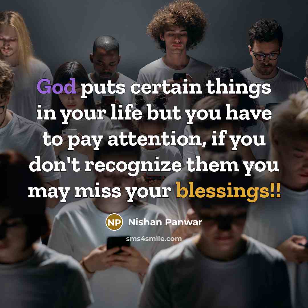 “God puts certain things in your life but you have to pay attention, if you don't recognize them you may miss your blessings!!” quote by Nishan Panwar