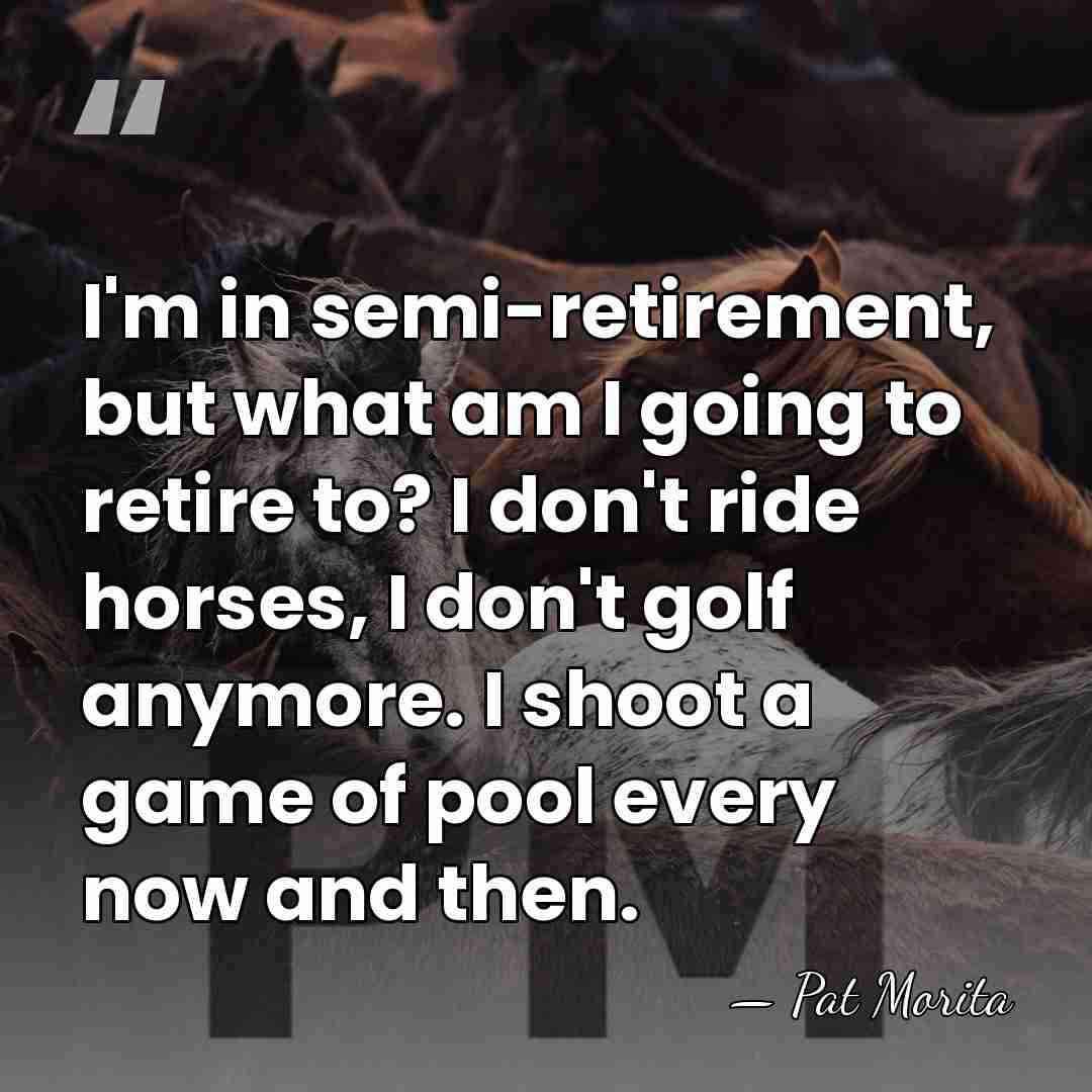 I'm in semi-retirement, but what am I going to retire to? I&hellip; - Pat Morita