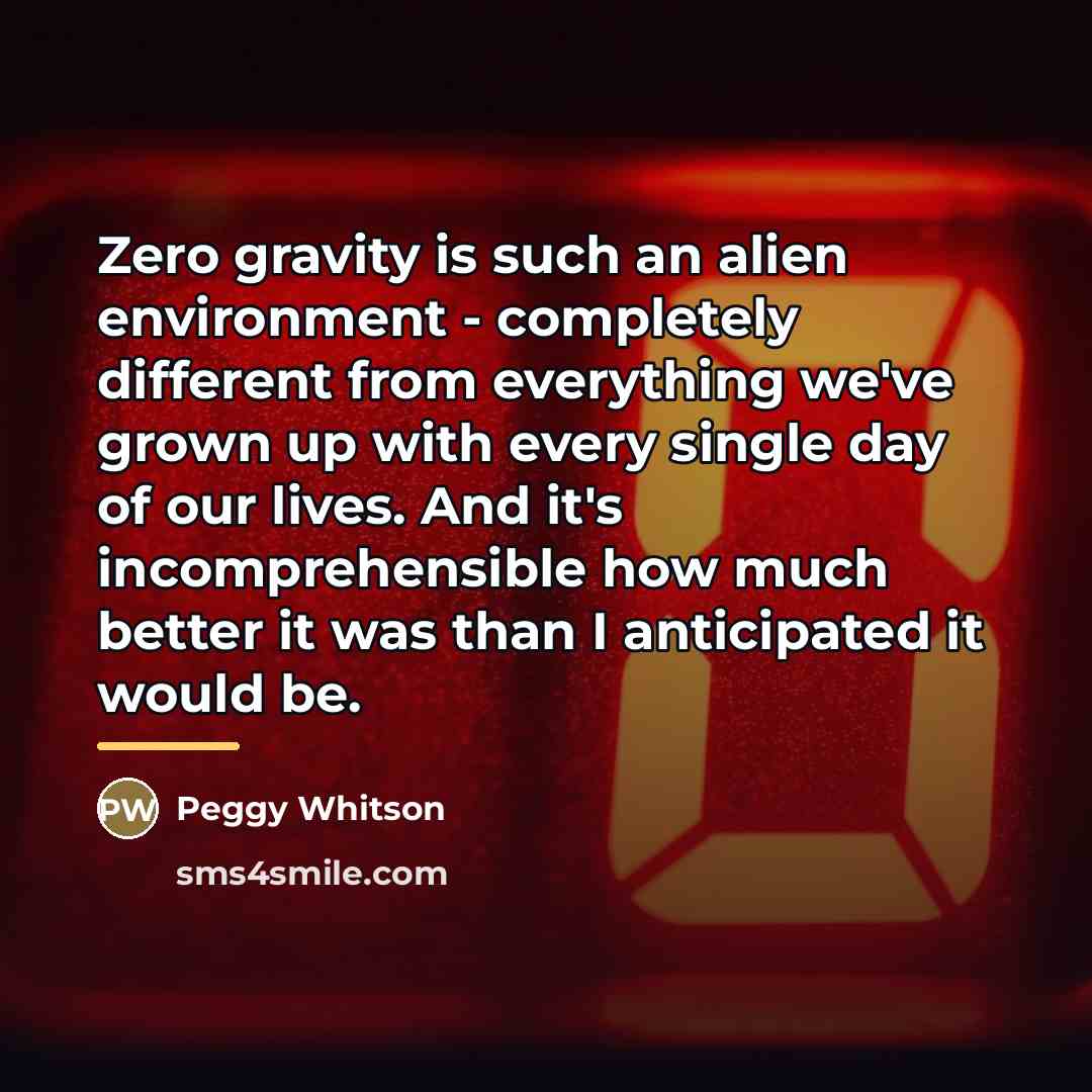 “Zero gravity is such an alien environment - completely different…” quote by Peggy Whitson